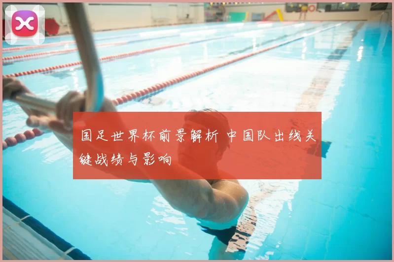 国足世界杯前景解析 中国队出线关键战绩与影响