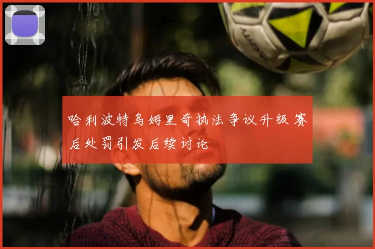 哈利波特乌姆里奇执法争议升级 赛后处罚引发后续讨论