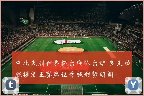 中北美洲世界杯出线队出炉 多支劲旅锁定正赛席位晋级形势明朗