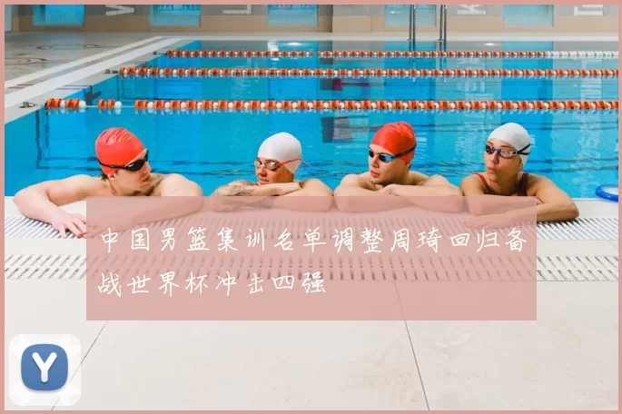 中国男篮集训名单调整周琦回归备战世界杯冲击四强
