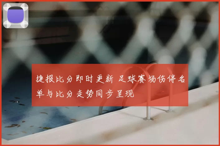 捷报比分即时更新 足球赛场伤停名单与比分走势同步呈现
