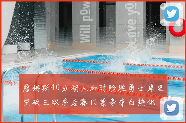 詹姆斯40分湖人加时险胜勇士库里空砍三双季后赛门票争夺白热化
