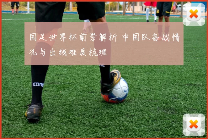 国足世界杯前景解析 中国队备战情况与出线难度梳理