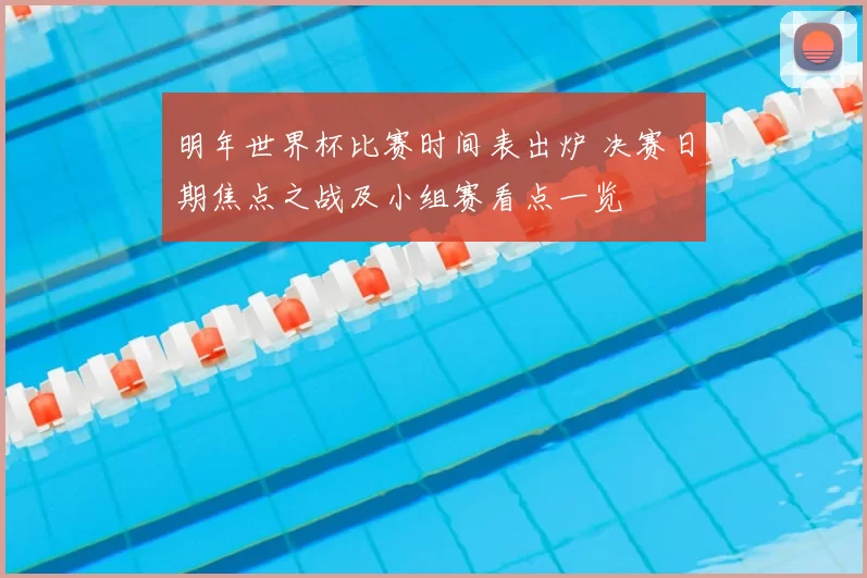 明年世界杯比赛时间表出炉 决赛日期焦点之战及小组赛看点一览