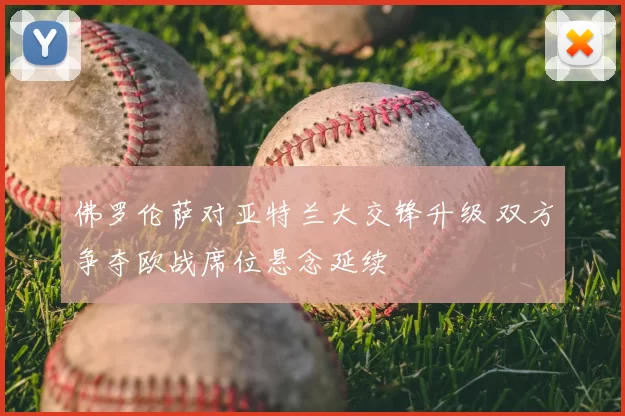 佛罗伦萨对亚特兰大交锋升级 双方争夺欧战席位悬念延续