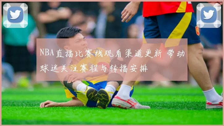 NBA直播比赛线观看渠道更新 带动球迷关注赛程与转播安排