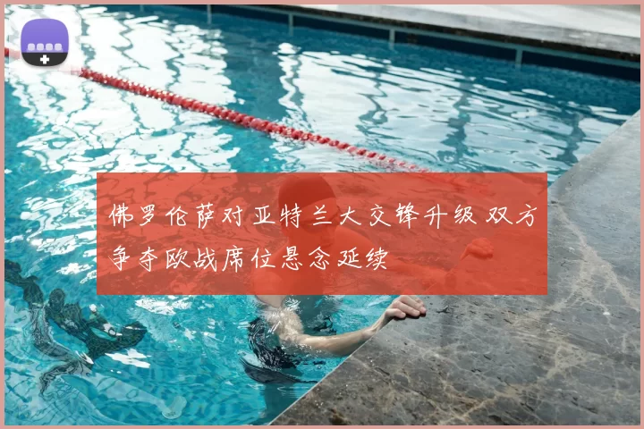 佛罗伦萨对亚特兰大交锋升级 双方争夺欧战席位悬念延续