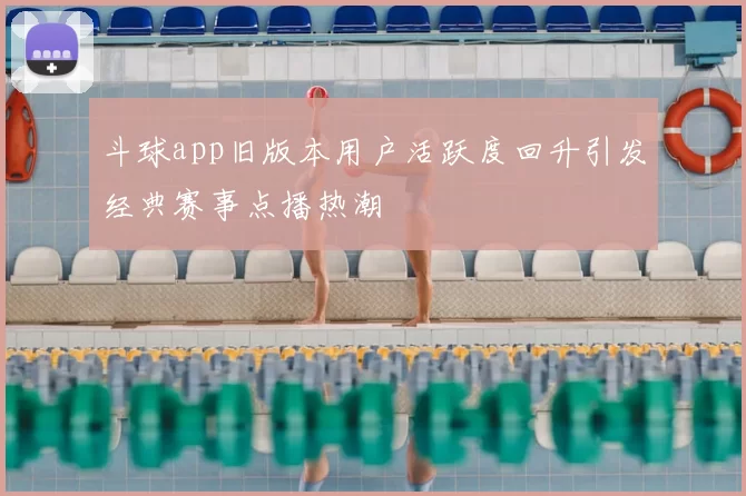 斗球app旧版本用户活跃度回升引发经典赛事点播热潮