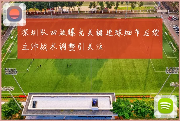 深圳队回放曝光关键进球细节后续主帅战术调整引关注