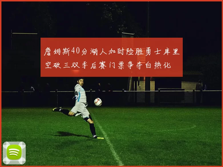 詹姆斯40分湖人加时险胜勇士库里空砍三双季后赛门票争夺白热化