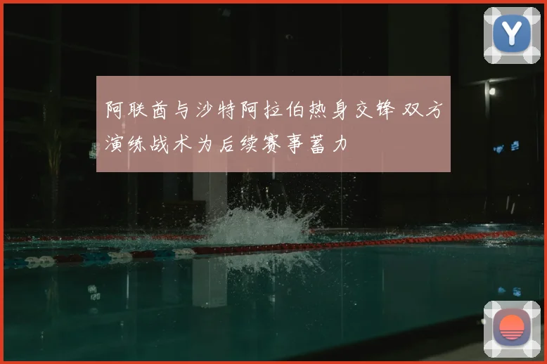 阿联酋与沙特阿拉伯热身交锋 双方演练战术为后续赛事蓄力