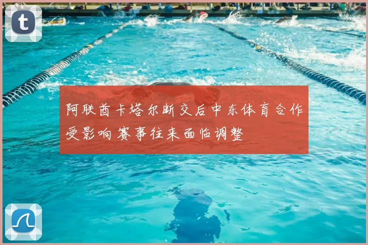 阿联酋卡塔尔断交后中东体育合作受影响 赛事往来面临调整