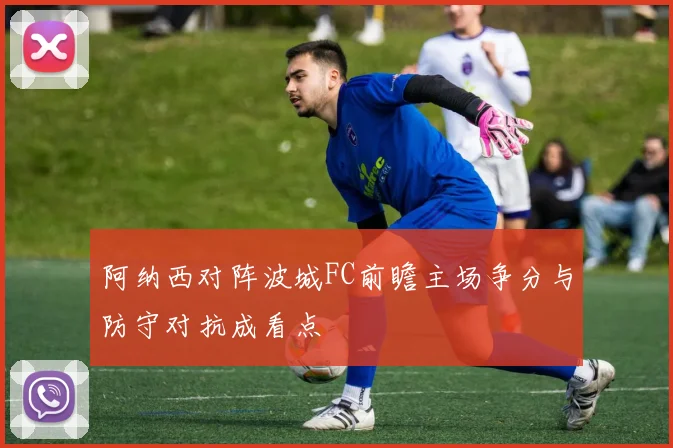 阿纳西对阵波城FC前瞻主场争分与防守对抗成看点