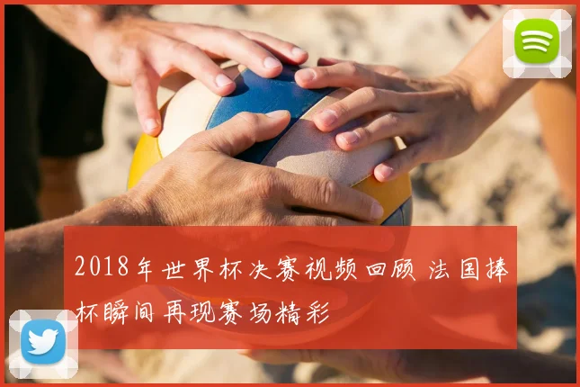 2018年世界杯决赛视频回顾 法国捧杯瞬间再现赛场精彩