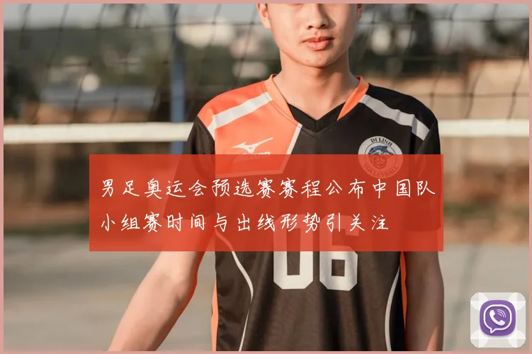 男足奥运会预选赛赛程公布中国队小组赛时间与出线形势引关注