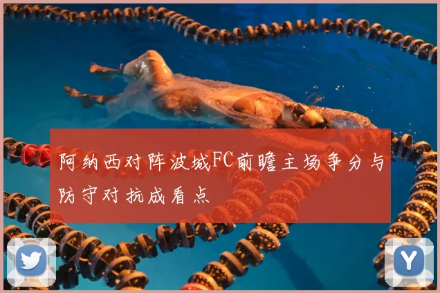阿纳西对阵波城FC前瞻主场争分与防守对抗成看点