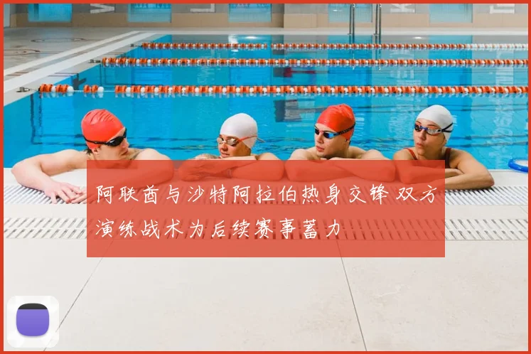阿联酋与沙特阿拉伯热身交锋 双方演练战术为后续赛事蓄力
