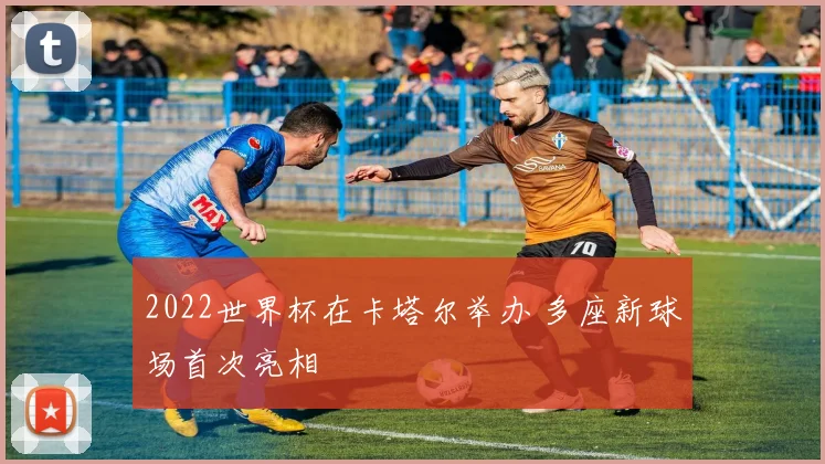 2022世界杯在卡塔尔举办 多座新球场首次亮相
