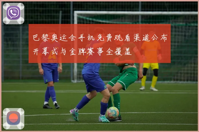 巴黎奥运会手机免费观看渠道公布开幕式与金牌赛事全覆盖