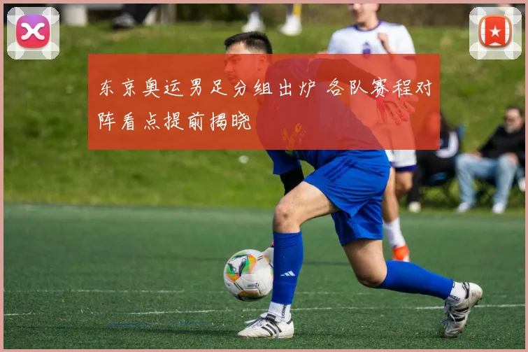东京奥运男足分组出炉 各队赛程对阵看点提前揭晓