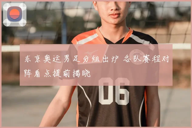 东京奥运男足分组出炉 各队赛程对阵看点提前揭晓