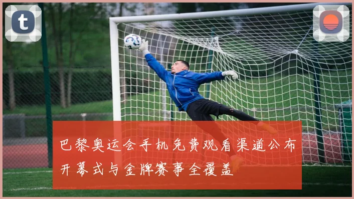 巴黎奥运会手机免费观看渠道公布开幕式与金牌赛事全覆盖