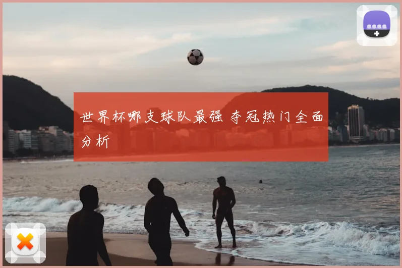 世界杯哪支球队最强 夺冠热门全面分析