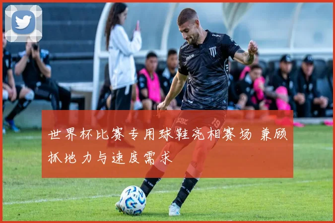 世界杯比赛专用球鞋亮相赛场 兼顾抓地力与速度需求