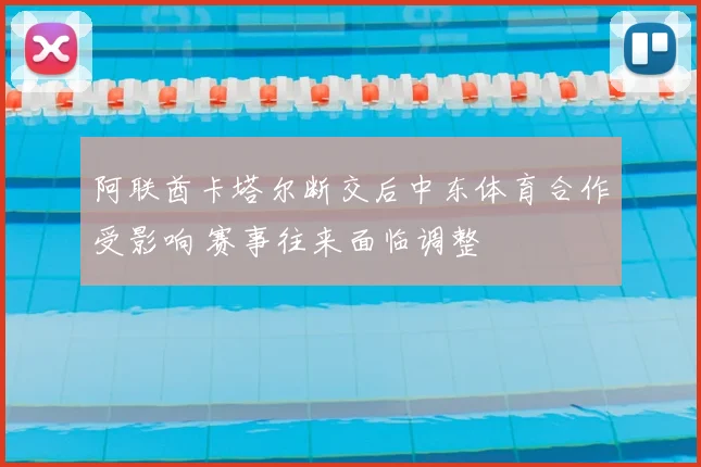 阿联酋卡塔尔断交后中东体育合作受影响 赛事往来面临调整