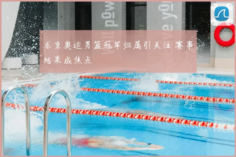 东京奥运男篮冠军归属引关注 赛事结果成焦点