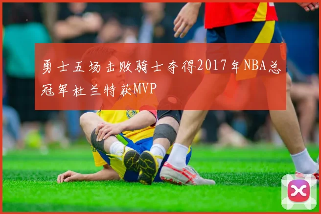 勇士五场击败骑士夺得2017年NBA总冠军杜兰特获MVP